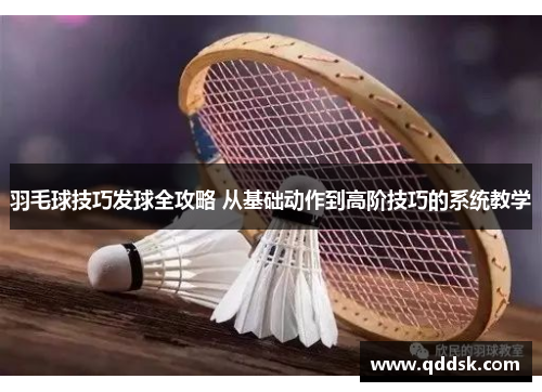 羽毛球技巧发球全攻略 从基础动作到高阶技巧的系统教学
