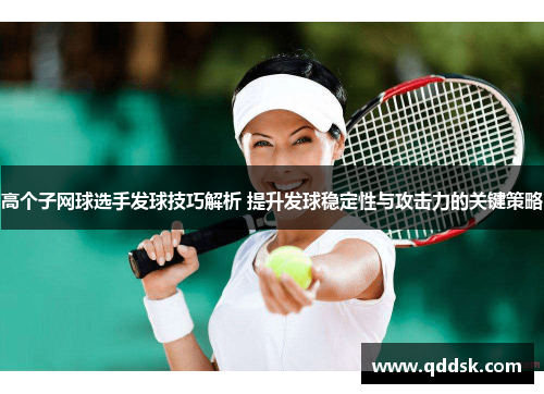 高个子网球选手发球技巧解析 提升发球稳定性与攻击力的关键策略